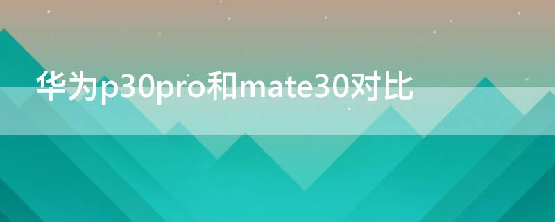 華為p30pro和mate30對(duì)比（華為mate30pro和p30pro對(duì)比）