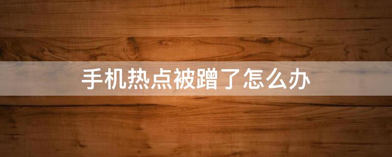 手机热点被蹭了怎么办 手机热点被蹭了怎么办啊