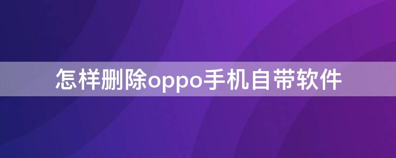 怎樣刪除oppo手機自帶軟件（oppo手機怎樣刪除手機自帶軟件）