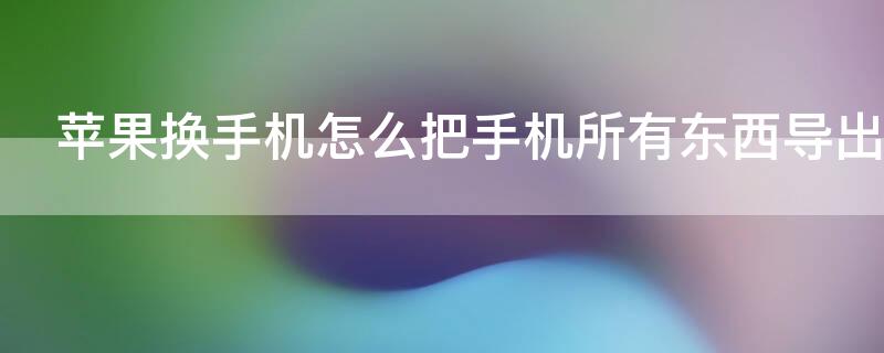 iPhone换手机怎么把手机所有东西导出 苹果手机换华为手机怎么把手机所有东西导出