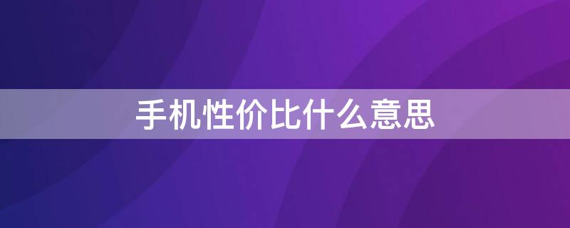 手机性价比什么意思（手机性价比是什么）