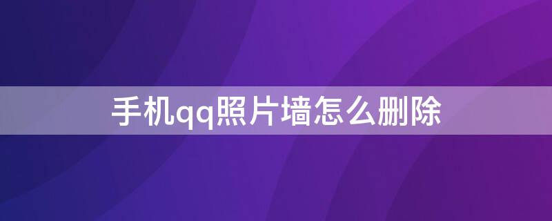 手机qq照片墙怎么删除（qq照片墙的照片怎么删除）