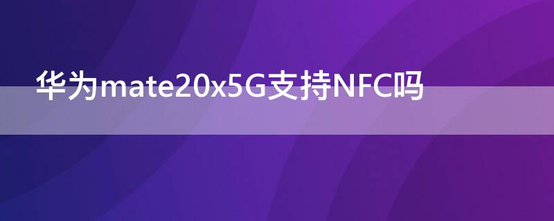 华为mate20x5G支持NFC吗 华为mate20支持NFC吗