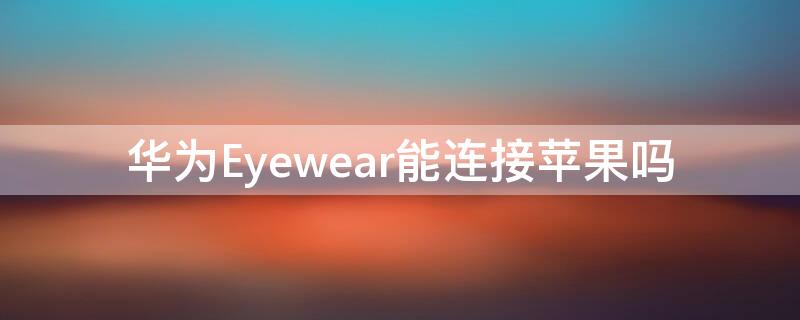 华为Eyewear能连接iPhone吗（华为眼镜eyewear怎么连接手机）