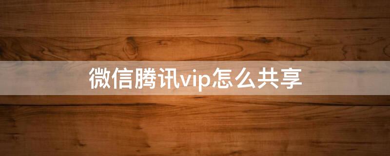 微信騰訊vip怎么共享（微信騰訊vip怎么共享給別人）