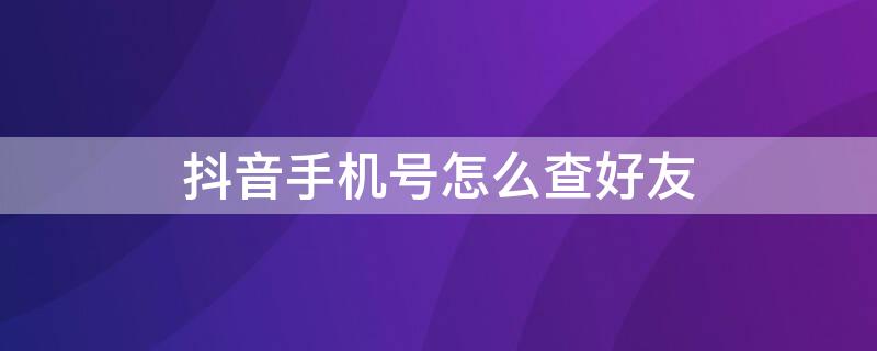 抖音手机号怎么查好友（抖音手机号怎么查好友手机号）