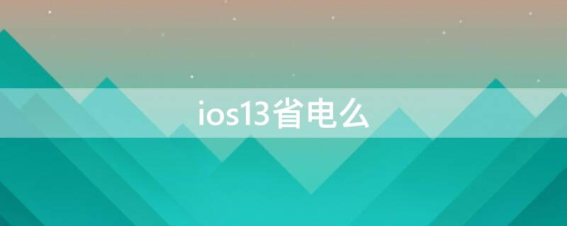 ios13省電么 ios13比ios12省電嗎