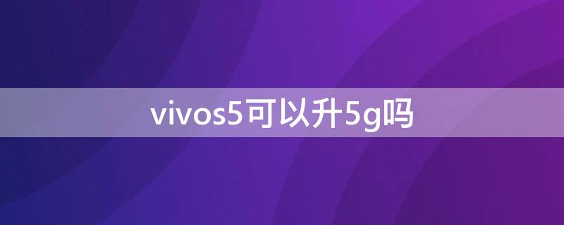 vivos5可以升5g嗎（vivos5支不支持5g）