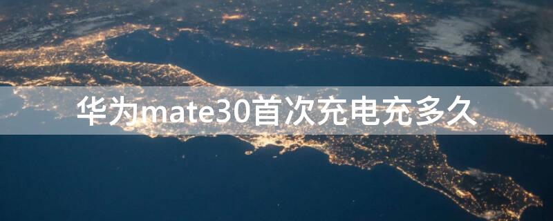 华为mate30首次充电充多久 华为mate30第一次充电充多久