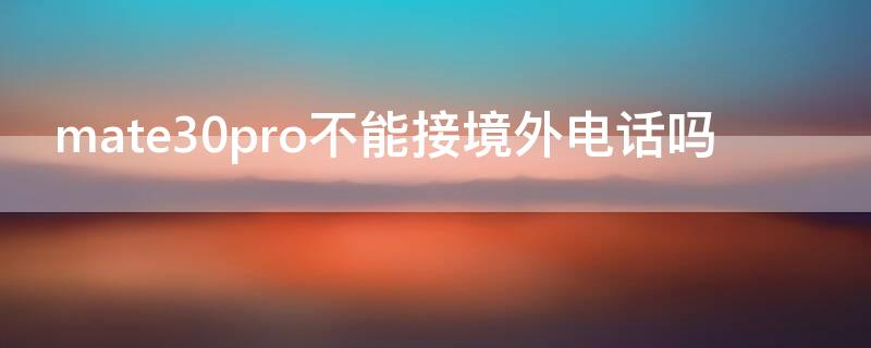 mate30pro不能接境外電話(huà)嗎（華為mate30pro怎么攔截境外電話(huà)）