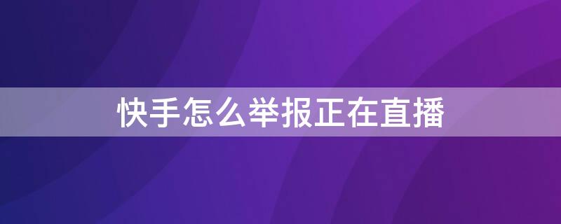 快手怎么举报正在直播 快手举报成功后还在直播