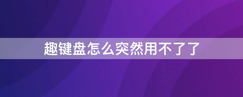 趣键盘怎么突然用不了了（趣键盘最新版本用不了）