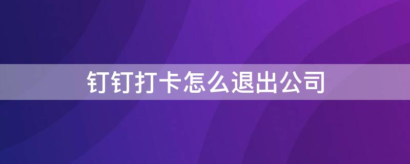 钉钉打卡怎么退出公司（钉钉打卡怎么退出公司组织）