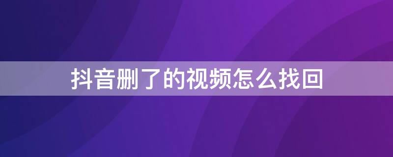 抖音删了的视频怎么找回 抖音里面的视频删了怎么找回