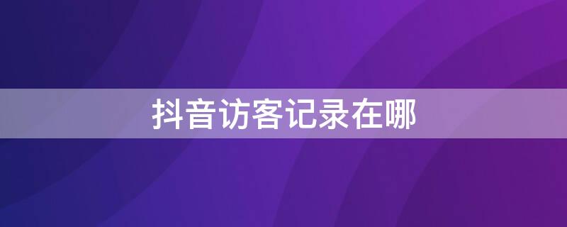 抖音访客记录在哪 抖音访客记录在哪里查看