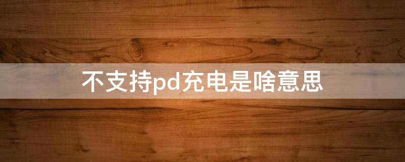 不支持pd充电是啥意思 没有pd充电