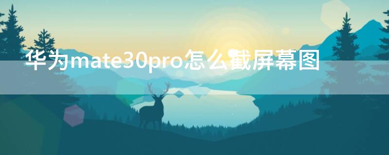 华为mate30pro怎么截屏幕图 华为mate30pro怎么截图手机屏幕