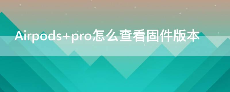 Airpods pro怎么查看固件版本