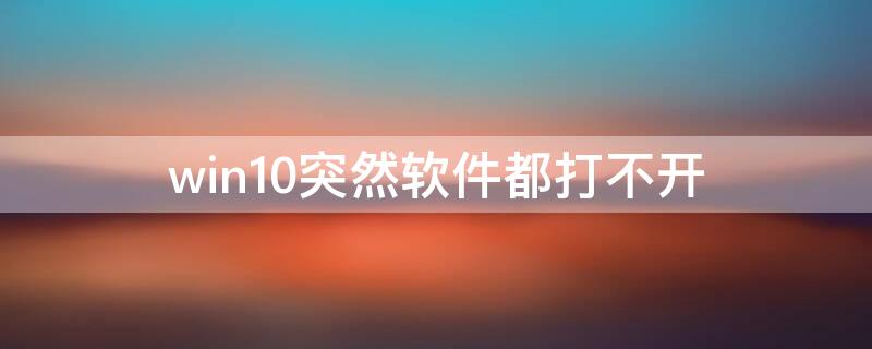 win10突然软件都打不开 win10突然任何软件都打不开