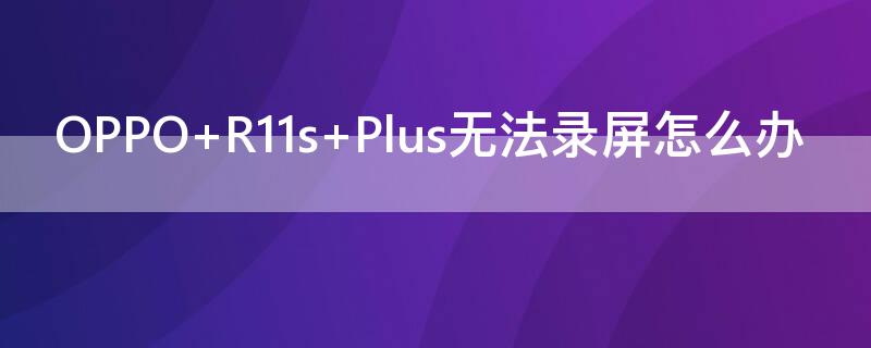 OPPO R11s Plus无法录屏怎么办