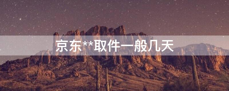 京東**取件一般幾天 京東快遞取件時(shí)間段