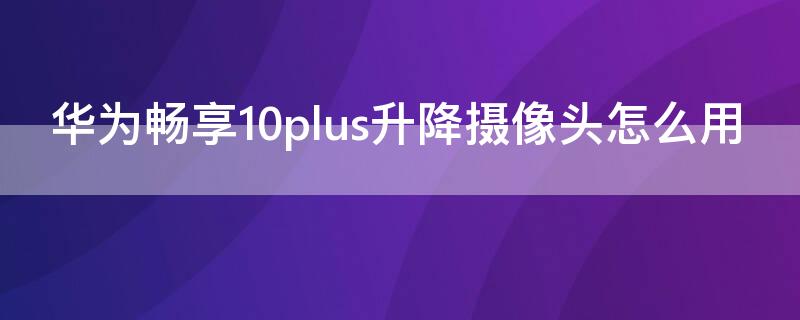 华为畅享10plus升降摄像头怎么用（华为畅享10plus是升降摄像头嘛）