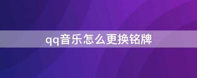 qq音乐怎么更换铭牌 QQ音乐的专属铭牌可以换吗