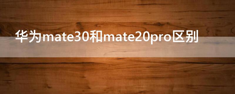 華為mate30和mate20pro區(qū)別 華為mate20pro和華為mate30的區(qū)別