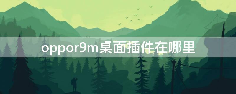 oppor9m桌面插件在哪里 oppor9m的桌面挂件在哪里