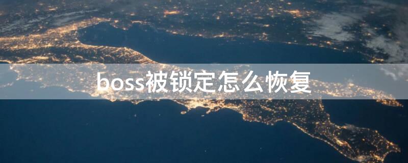 boss被鎖定怎么恢復（boss身份被鎖定解不了怎么辦）