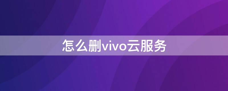 怎么删vivo云服务（vivo手机怎么关掉云服务）