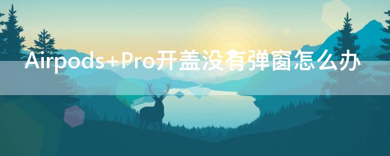 Airpods Pro开盖没有弹窗怎么办