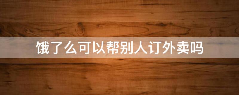 饿了么可以帮别人订外卖吗 饿了么在外地怎么帮别人订外卖