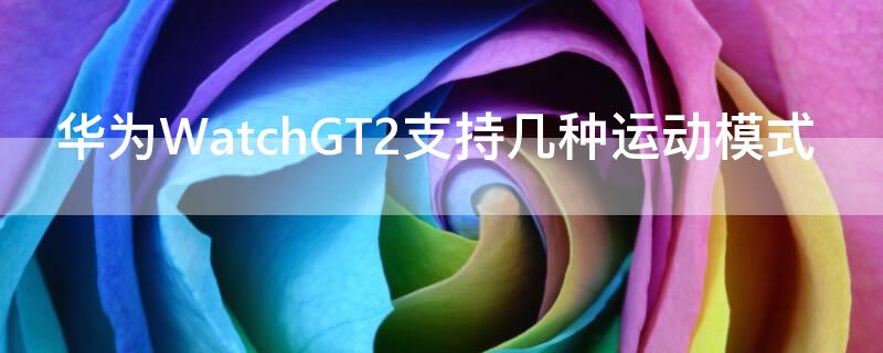 華為WatchGT2支持幾種運(yùn)動模式（華為watch gt2支持多少種運(yùn)動模式）