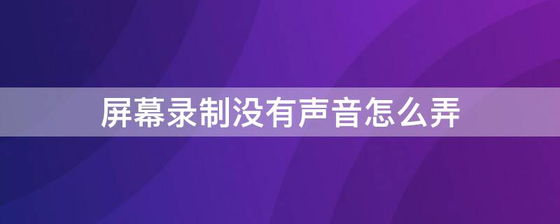 屏幕录制没有声音怎么弄 手机屏幕录制没有声音怎么弄