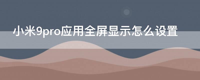 小米9pro應(yīng)用全屏顯示怎么設(shè)置 小米9怎么設(shè)置成全面屏