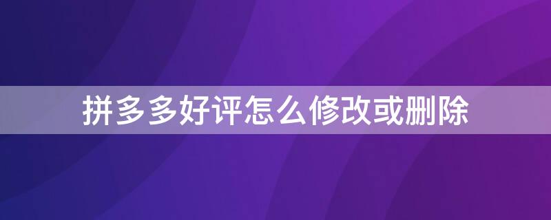 拼多多好评怎么修改或删除 拼多多好评怎么修改或删除的