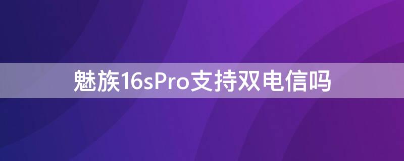 魅族16sPro支持雙電信嗎 魅族16s支持雙電信卡嗎