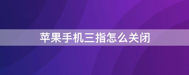 iPhone手機三指怎么關閉 蘋果手機三指輕點撤銷怎么關閉