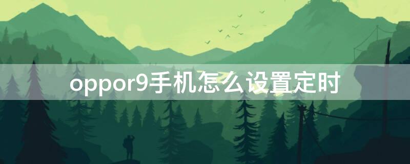 oppor9手机怎么设置定时（oppor9手机怎么设置定时开关机）