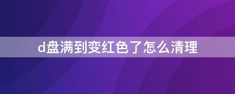 d盘满到变红色了怎么清理 d盘满到变红色了怎么清理win10