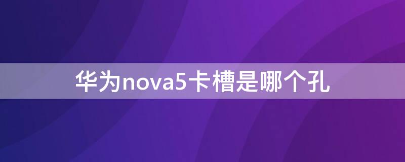 华为nova5卡槽是哪个孔 华为nova5卡槽旁边的小孔