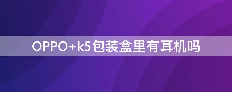 OPPO k5包装盒里有耳机吗