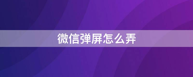 微信彈屏怎么弄 微信的彈幕怎么弄