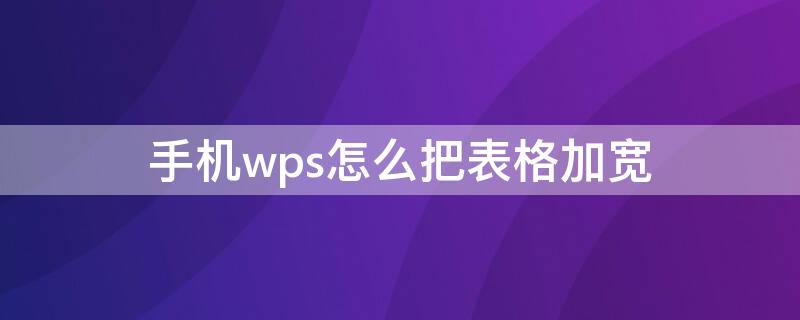 手機(jī)wps怎么把表格加寬（手機(jī)wps怎么把表格加寬一些）