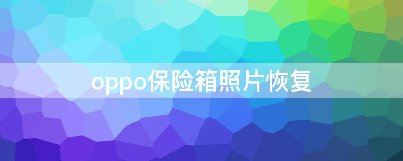 oppo保險箱照片恢復（OPPO私密保險箱的照片怎么恢復到相冊里）