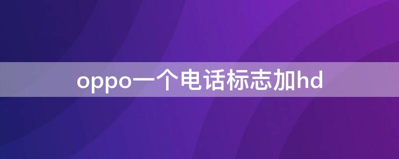 oppo一個電話標(biāo)志加hd oppo手機打電話頭像怎么會有標(biāo)記