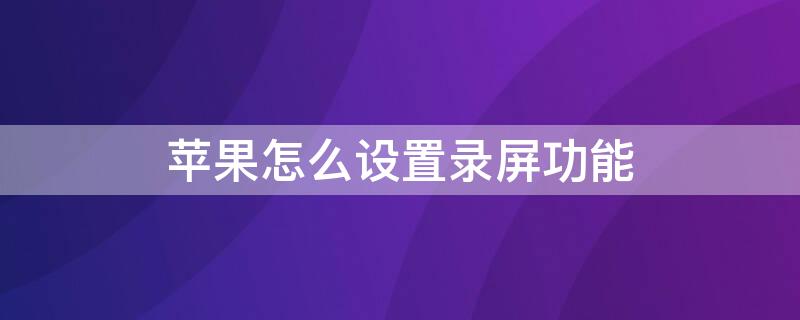 iPhone怎么設(shè)置錄屏功能（蘋果怎么設(shè)置錄屏功能）