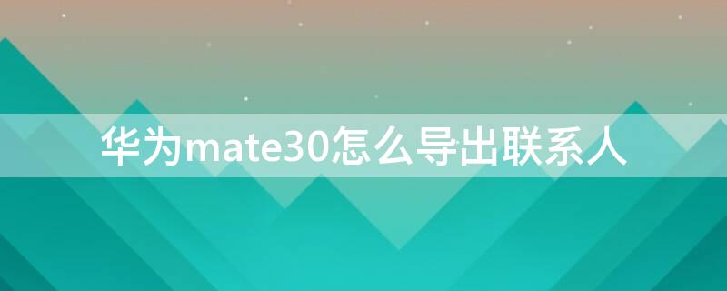 華為mate30怎么導(dǎo)出聯(lián)系人 華為mate30如何導(dǎo)出聯(lián)系人