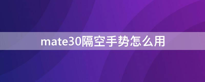 mate30隔空手势怎么用 mate30隔空手势操作